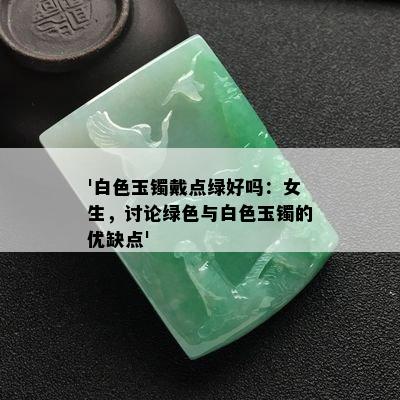 '白色玉镯戴点绿好吗：女生，讨论绿色与白色玉镯的优缺点'