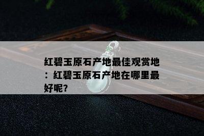 红碧玉原石产地更佳观赏地：红碧玉原石产地在哪里更好呢？