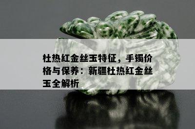 杜热红金丝玉特征，手镯价格与保养：新疆杜热红金丝玉全解析