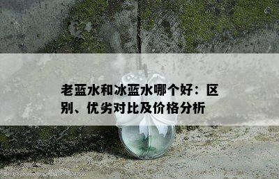 老蓝水和冰蓝水哪个好：区别、优劣对比及价格分析