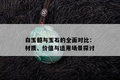 白玉髓与玉石的全面对比：材质、价值与适用场景探讨