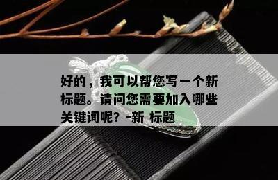 好的，我可以帮您写一个新标题。请问您需要加入哪些关键词呢？-新 标题