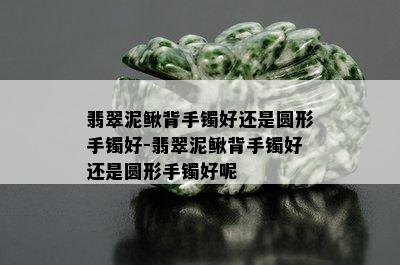 翡翠泥鳅背手镯好还是圆形手镯好-翡翠泥鳅背手镯好还是圆形手镯好呢