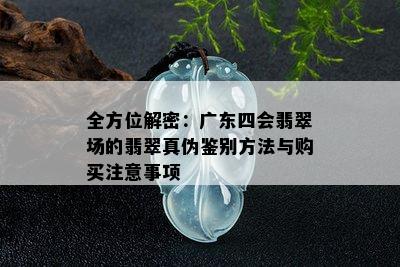 全方位解密：广东四会翡翠场的翡翠真伪鉴别方法与购买注意事项