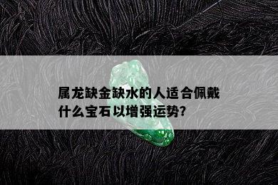 属龙缺金缺水的人适合佩戴什么宝石以增强运势？