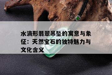 水滴形翡翠吊坠的寓意与象征：天然宝石的独特魅力与文化含义