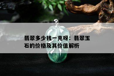 翡翠多少钱一克呀：翡翠玉石的价格及其价值解析