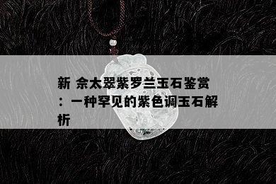 新 佘太翠紫罗兰玉石鉴赏：一种罕见的紫色调玉石解析