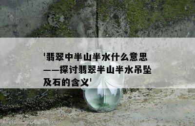 '翡翠中半山半水什么意思——探讨翡翠半山半水吊坠及石的含义'