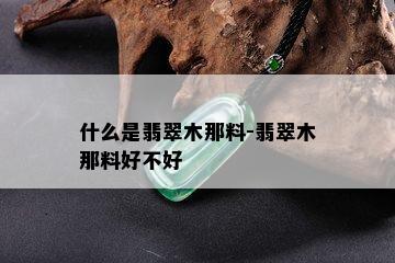 什么是翡翠木那料-翡翠木那料好不好