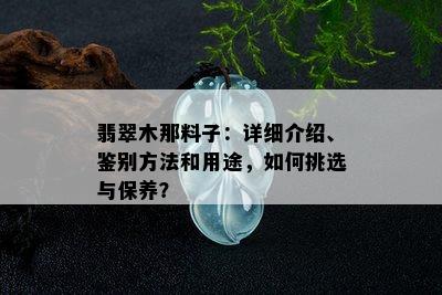 翡翠木那料子：详细介绍、鉴别方法和用途，如何挑选与保养？