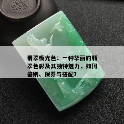 翡翠极光色：一种华丽的翡翠色彩及其独特魅力，如何鉴别、保养与搭配？