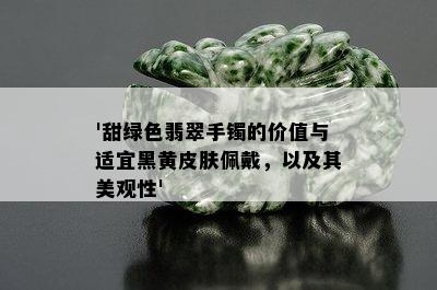 '甜绿色翡翠手镯的价值与适宜黑黄皮肤佩戴，以及其美观性'