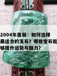 2004年属猴：如何选择最适合的玉石？哪些宝石能够提升运势与魅力？