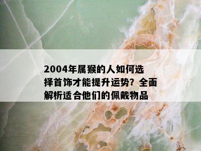 2004年属猴的人如何选择首饰才能提升运势？全面解析适合他们的佩戴物品