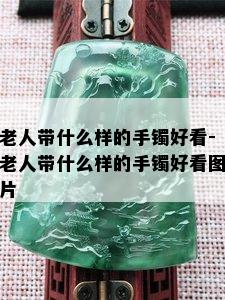 老人带什么样的手镯好看-老人带什么样的手镯好看图片