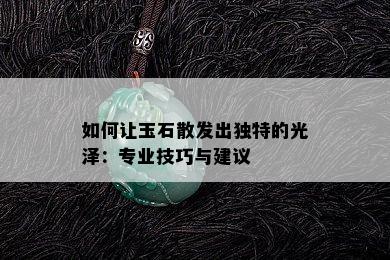 如何让玉石散发出独特的光泽：专业技巧与建议