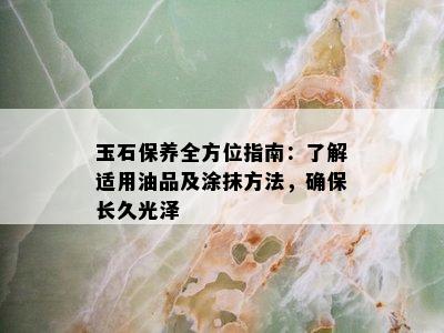 玉石保养全方位指南：了解适用油品及涂抹方法，确保长久光泽