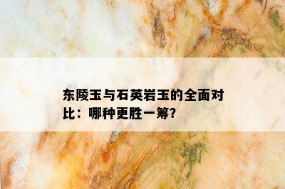 东陵玉与石英岩玉的全面对比：哪种更胜一筹？