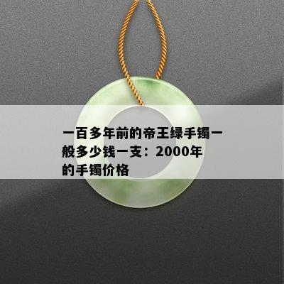 一百多年前的帝王绿手镯一般多少钱一支：2000年的手镯价格