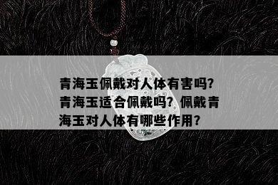 青海玉佩戴对人体有害吗？青海玉适合佩戴吗？佩戴青海玉对人体有哪些作用？