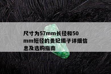 尺寸为57mm长径和50mm短径的贵妃镯子详细信息及选购指南