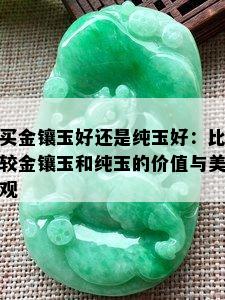 买金镶玉好还是纯玉好：比较金镶玉和纯玉的价值与美观