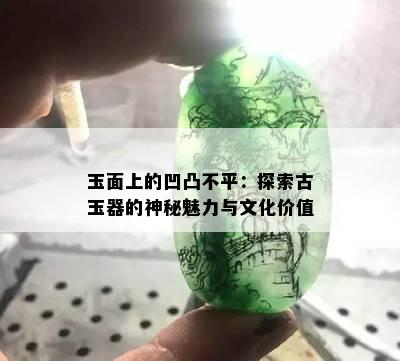 玉面上的凹凸不平：探索古玉器的神秘魅力与文化价值