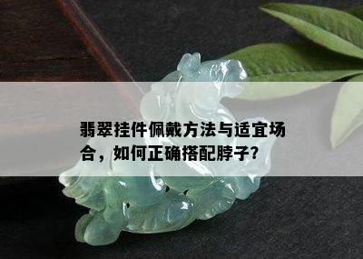 翡翠挂件佩戴方法与适宜场合，如何正确搭配脖子？