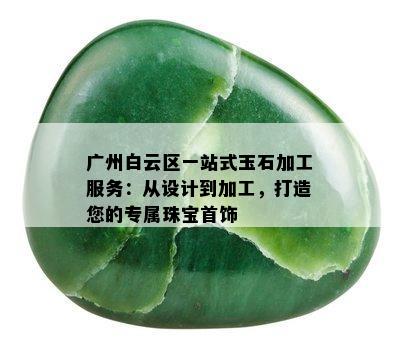 广州白云区一站式玉石加工服务：从设计到加工，打造您的专属珠宝首饰