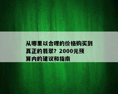 从哪里以合理的价格购买到真正的翡翠？2000元预算内的建议和指南