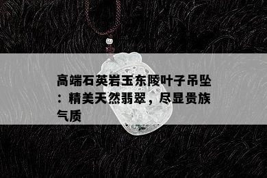 高端石英岩玉东陵叶子吊坠：精美天然翡翠，尽显贵族气质