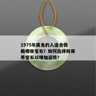 1975年属兔的人适合佩戴哪些宝石？如何选择和保养宝石以增加运势？