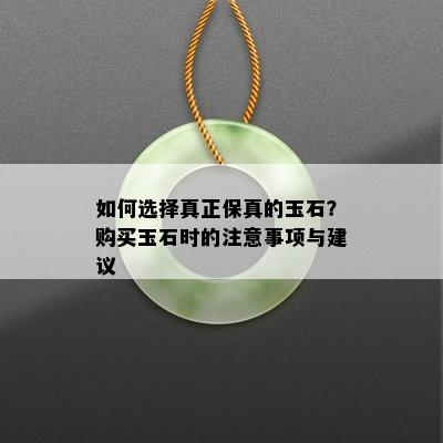 如何选择真正保真的玉石？购买玉石时的注意事项与建议