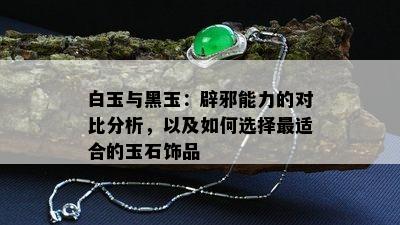 白玉与黑玉：辟邪能力的对比分析，以及如何选择最适合的玉石饰品