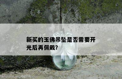 新买的玉佛吊坠是否需要开光后再佩戴？