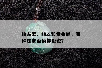 独龙玉、翡翠和贵金属：哪种珠宝更值得投资？