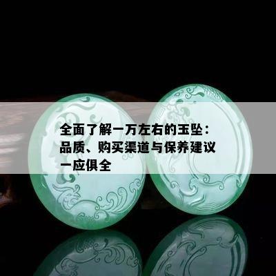 全面了解一万左右的玉坠：品质、购买渠道与保养建议一应俱全