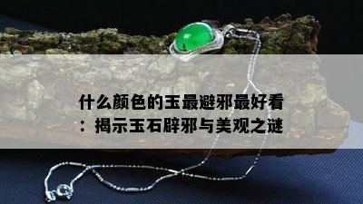 什么颜色的玉最避邪更好看：揭示玉石辟邪与美观之谜