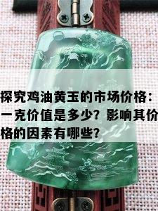 探究鸡油黄玉的市场价格：一克价值是多少？影响其价格的因素有哪些？