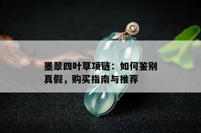 墨翠四叶草项链：如何鉴别真假，购买指南与推荐