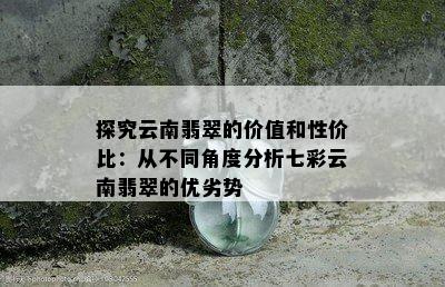 探究云南翡翠的价值和性价比：从不同角度分析七彩云南翡翠的优劣势