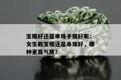 玉镯好还是串珠手镯好呢：女生戴玉镯还是串珠好，哪种更显气质？