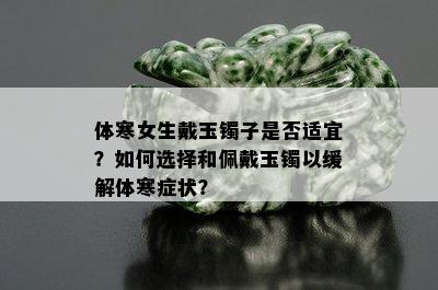 体寒女生戴玉镯子是否适宜？如何选择和佩戴玉镯以缓解体寒症状？