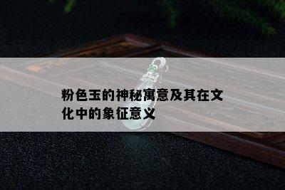 粉色玉的神秘寓意及其在文化中的象征意义