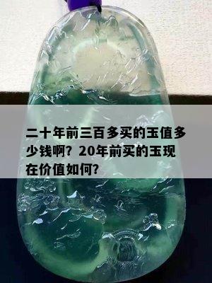 二十年前三百多买的玉值多少钱啊？20年前买的玉现在价值如何？