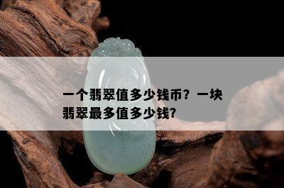 一个翡翠值多少钱币？一块翡翠最多值多少钱？