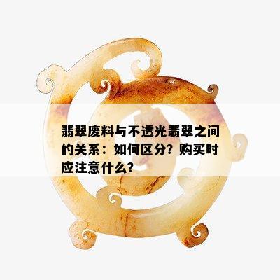 翡翠废料与不透光翡翠之间的关系：如何区分？购买时应注意什么？