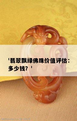 '翡翠飘绿佛珠价值评估：多少钱？'