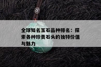 全球知名玉石品种排名：探索各种珍贵石头的独特价值与魅力